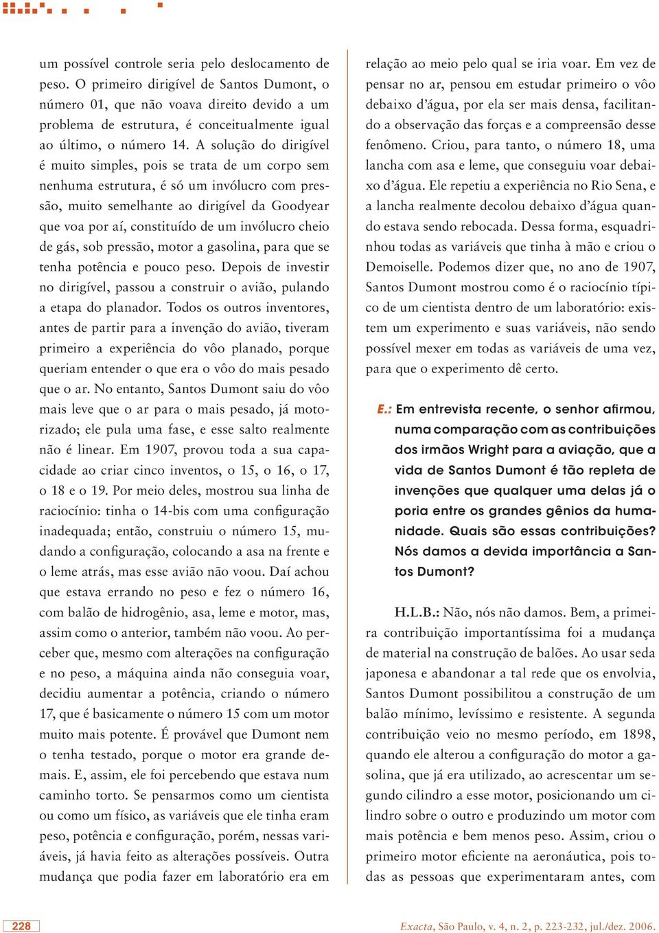 A solução do dirigível é muito simples, pois se trata de um corpo sem nenhuma estrutura, é só um invólucro com pressão, muito semelhante ao dirigível da Goodyear que voa por aí, constituído de um