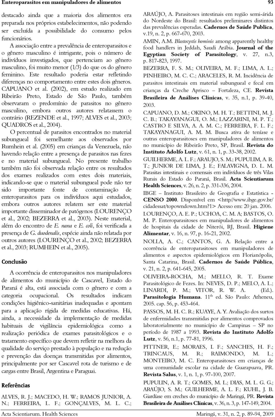 A associação entre a prevalência de enteroparasitos e o gênero masculino é intrigante, pois o número de indivíduos investigados, que pertenciam ao gênero masculino, foi muito menor (1/3) do que os do