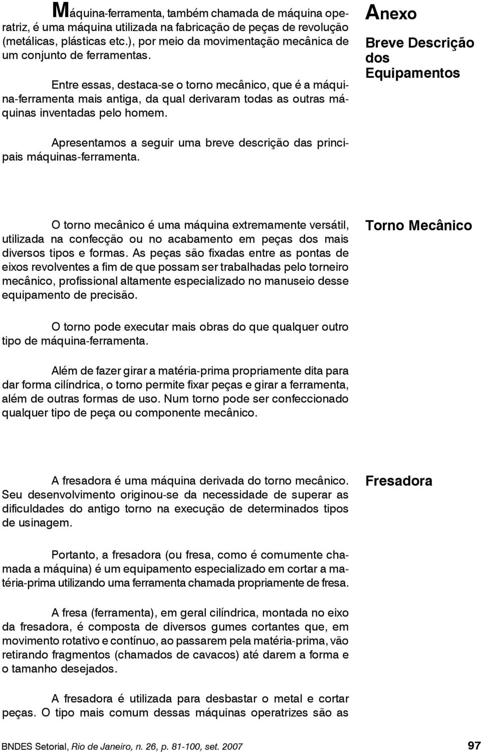 Entre essas, destaca-se o torno mecânico, que é a máquina-ferramenta mais antiga, da qual derivaram todas as outras máquinas inventadas pelo homem.