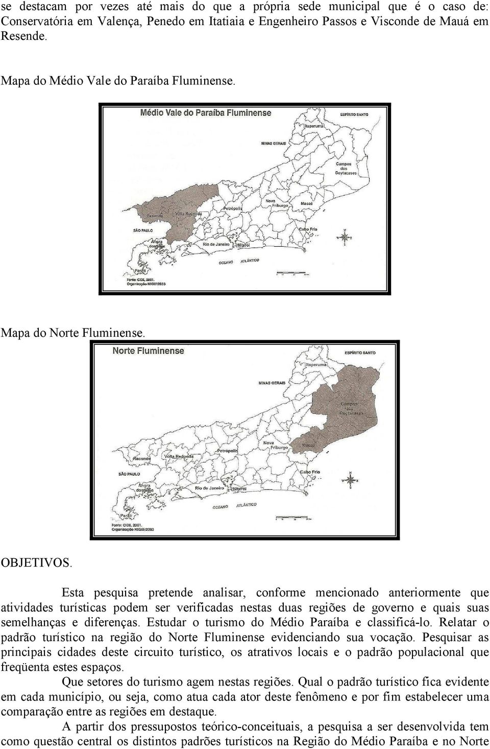 Esta pesquisa pretende analisar, conforme mencionado anteriormente que atividades turísticas podem ser verificadas nestas duas regiões de governo e quais suas semelhanças e diferenças.