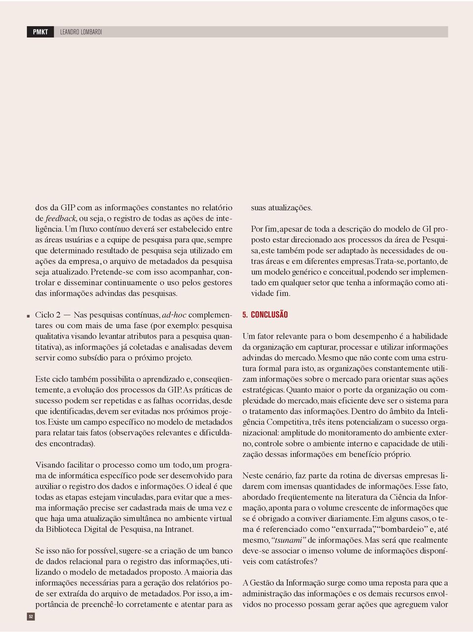 da pesquisa seja atualizado. Pretede-se com isso acompahar, cotrolar e dissemiar cotiuamete o uso pelos gestores das iformações advidas das pesquisas.