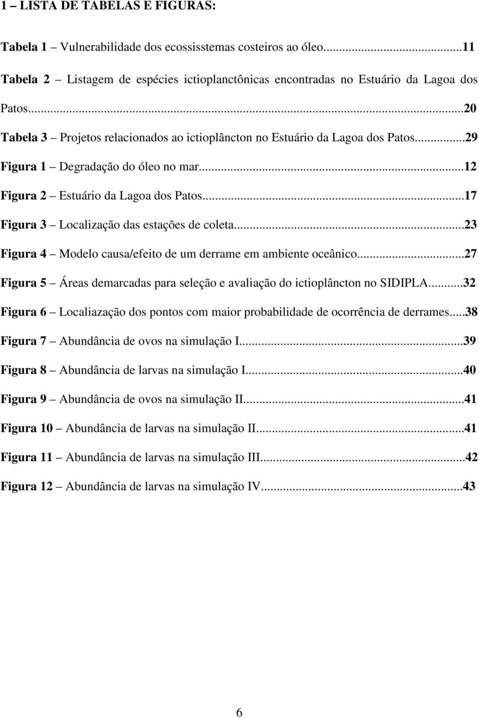 ..17 Figura 3 Localização das estações de coleta...23 Figura 4 Modelo causa/efeito de um derrame em ambiente oceânico...27 Figura 5 Áreas demarcadas para seleção e avaliação do ictioplâncton no SIDIPLA.