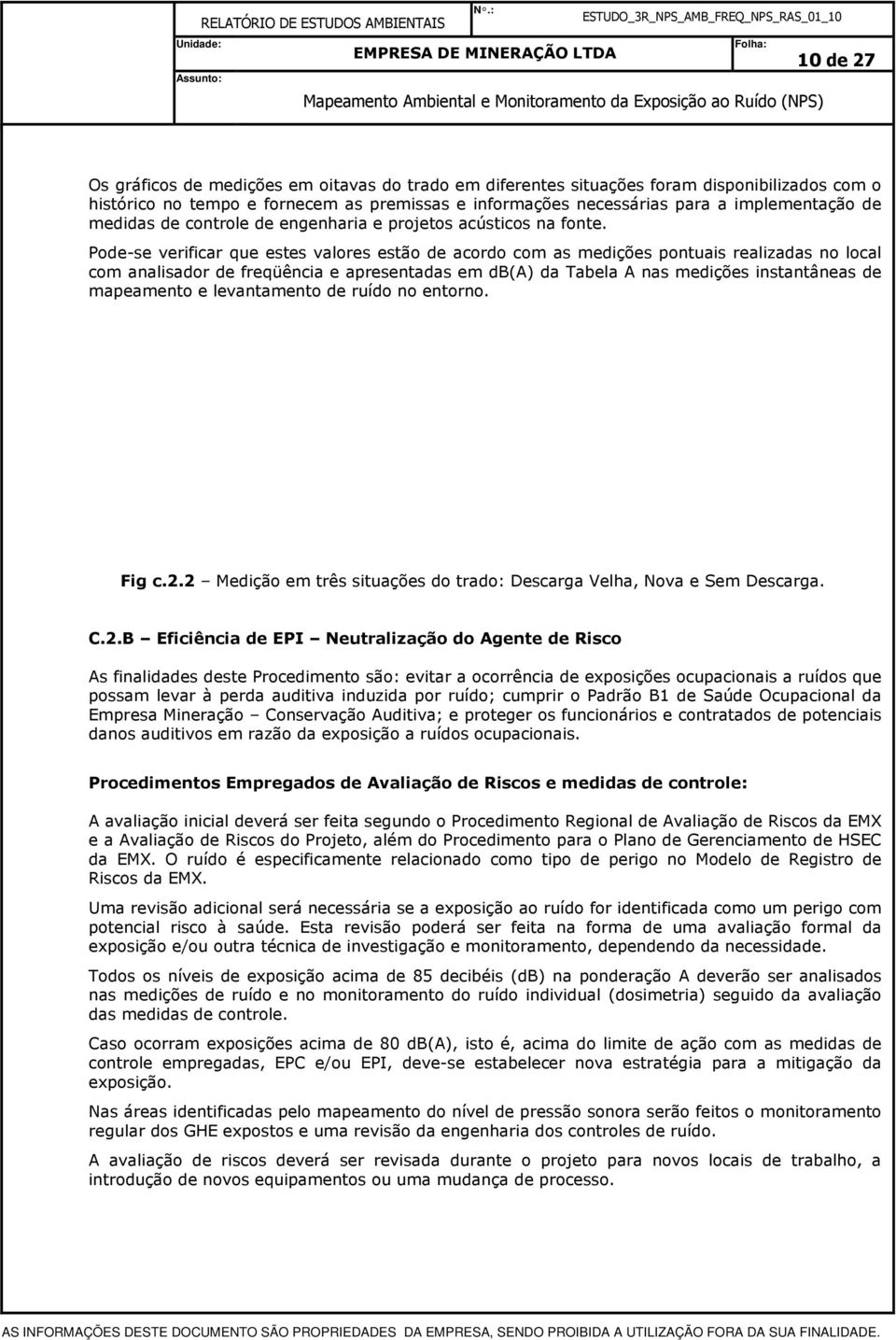 Pode-se verificar que estes valores estão de acordo com as medições pontuais realizadas no local com analisador de freqüência e apresentadas em da Tabela A nas medições instantâneas de mapeamento e