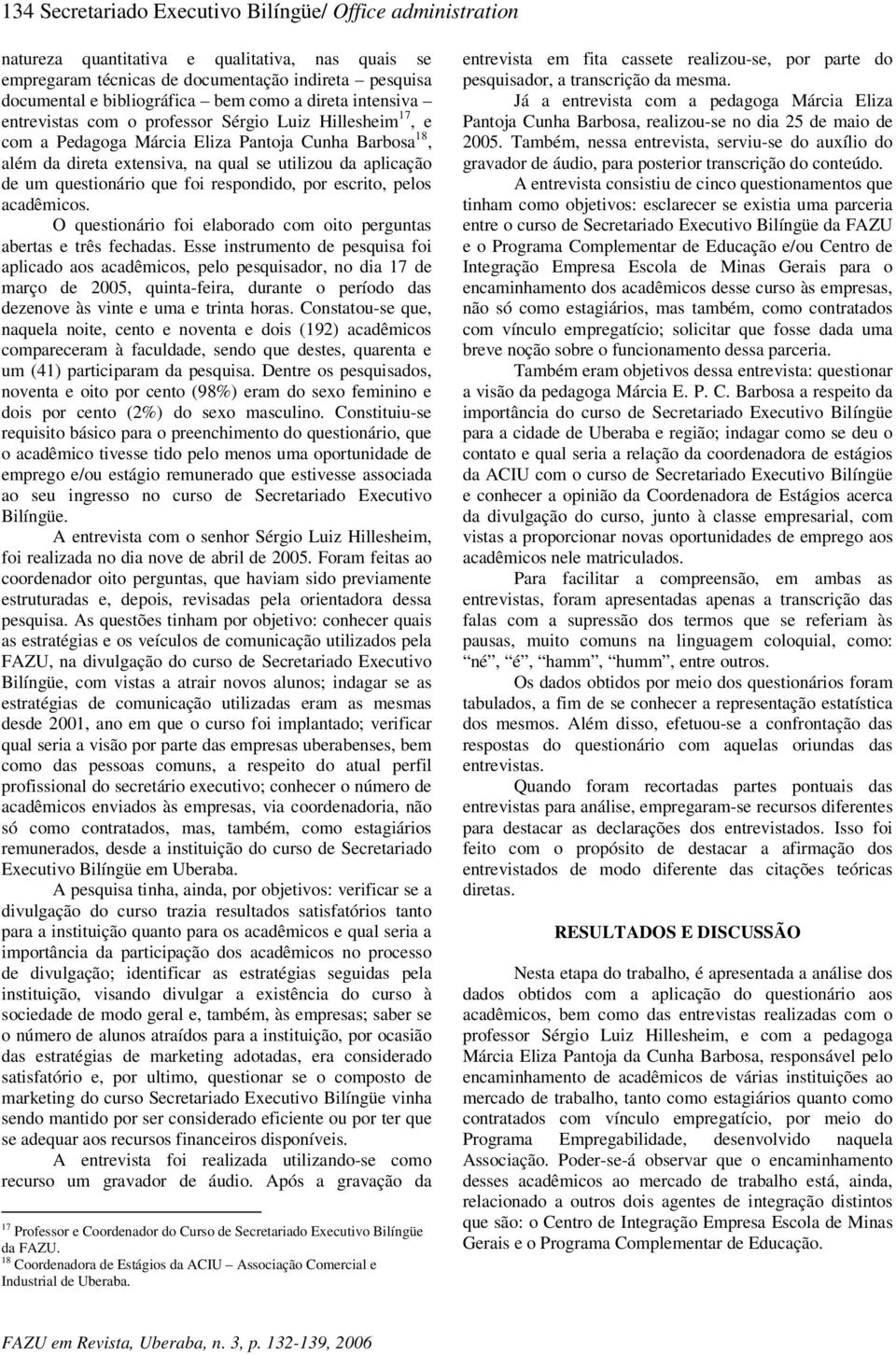 na q ual s e utiliz ou da ap licaç ã o de um q ues tioná rio q ue foi res p ondido, p or es crito, p elos acadê m icos. O q ues tioná rio foi elab orado com oito p erguntas ab ertas e trê s fech adas.