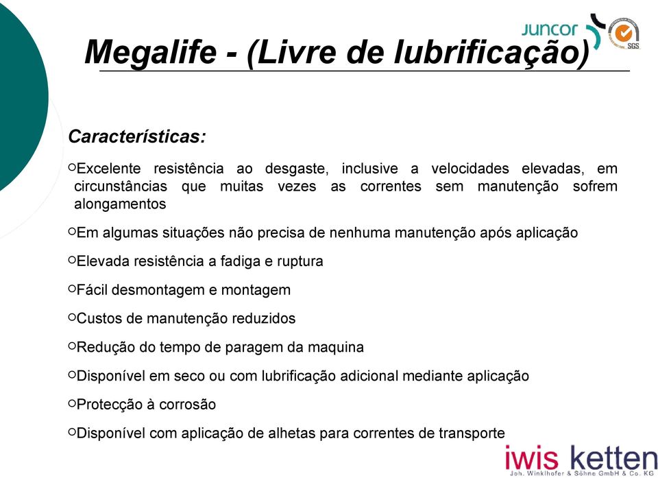 Elevada Fácil resistência a fadiga e ruptura desmontagem e montagem Custos de manutenção reduzidos Redução do tempo de paragem da maquina