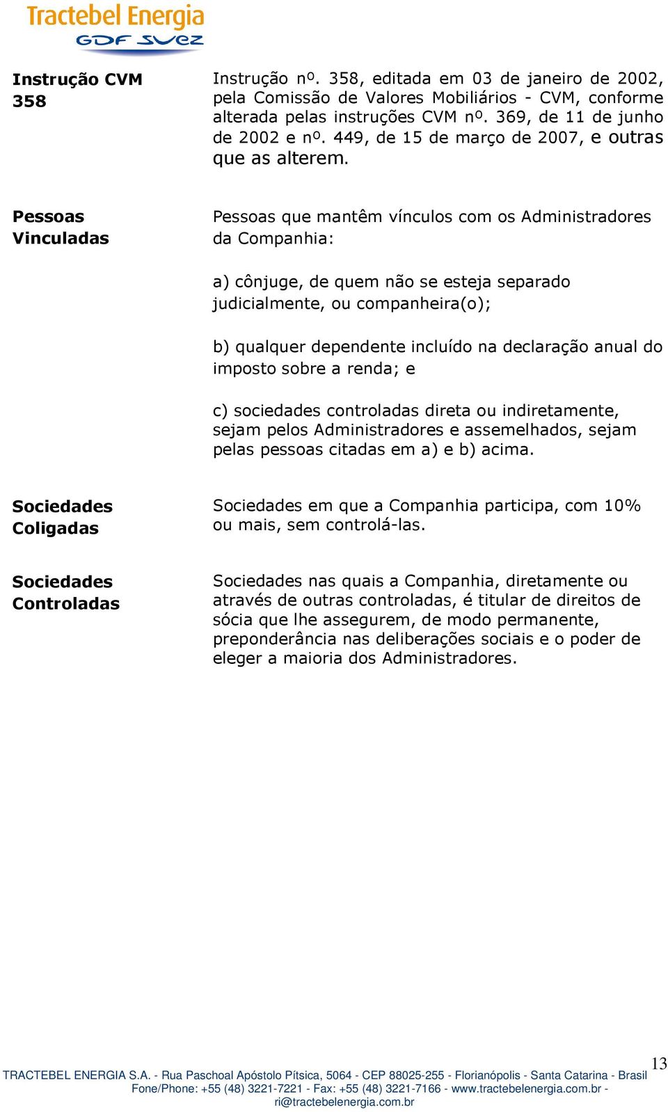 Pessoas Vinculadas Pessoas que mantêm vínculos com os Administradores da Companhia: a) cônjuge, de quem não se esteja separado judicialmente, ou companheira(o); b) qualquer dependente incluído na