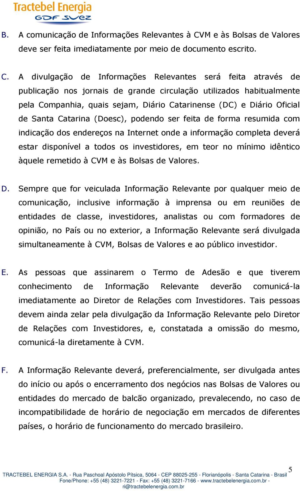 A divulgação de Informações Relevantes será feita através de publicação nos jornais de grande circulação utilizados habitualmente pela Companhia, quais sejam, Diário Catarinense (DC) e Diário Oficial