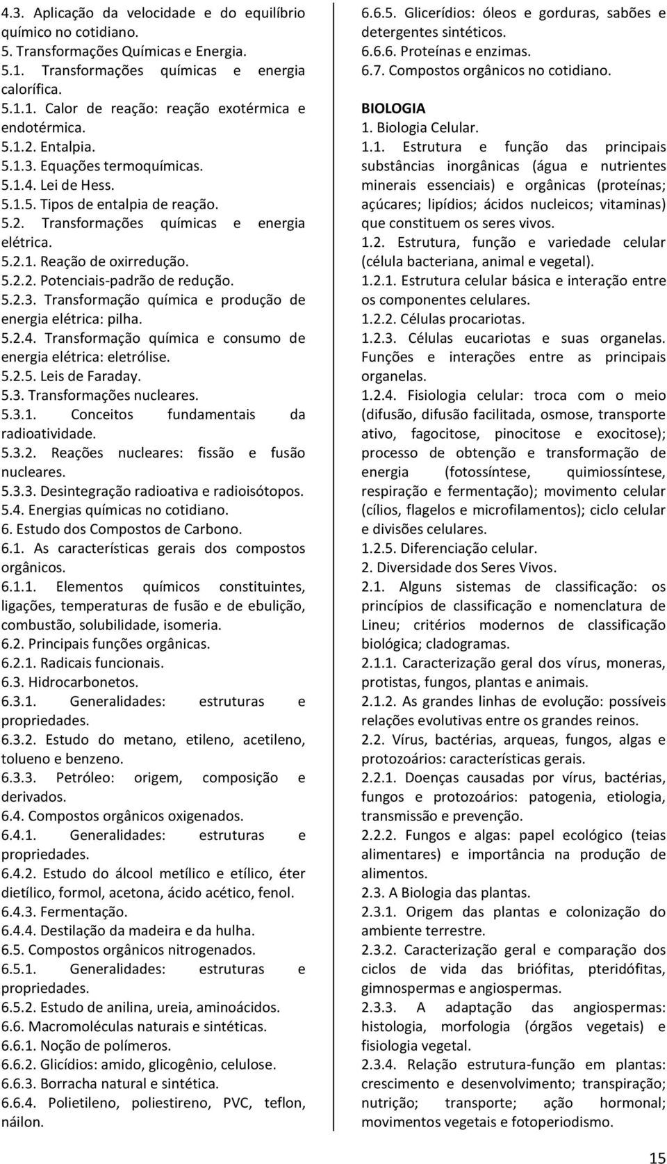 5.2.3. Transformação química e produção de energia elétrica: pilha. 5.2.4. Transformação química e consumo de energia elétrica: eletrólise. 5.2.5. Leis de Faraday. 5.3. Transformações nucleares. 5.3.1.