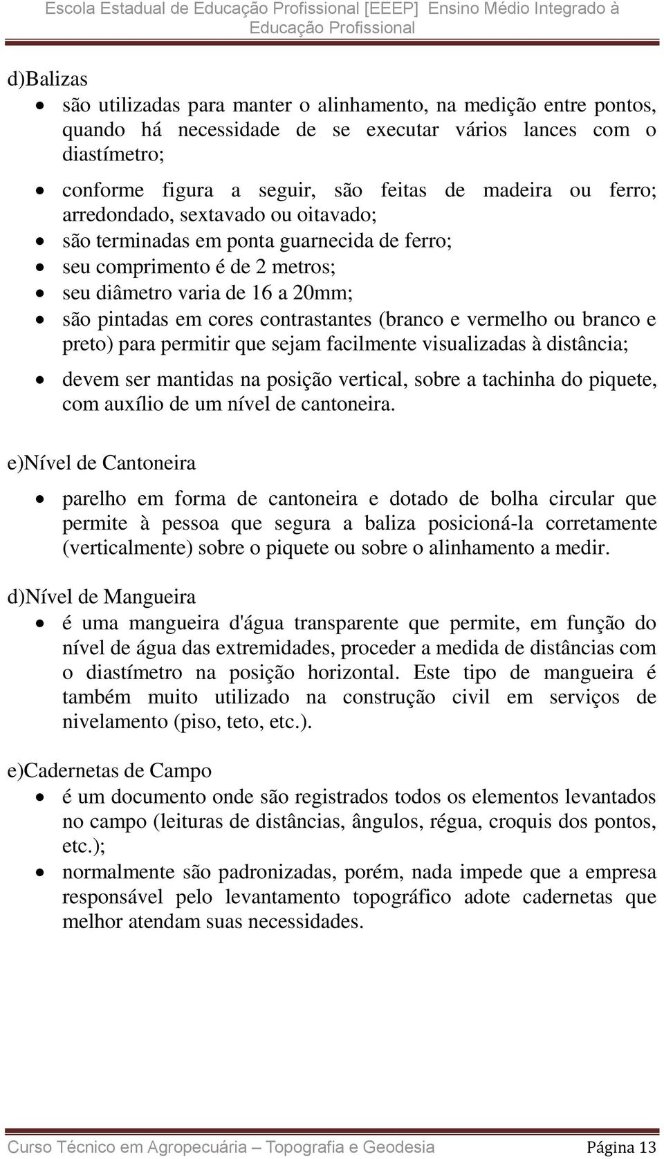 20mm; são pintadas em cores contrastantes (branco e vermelho ou branco e preto) para permitir que sejam facilmente visualizadas à distância; devem ser mantidas na posição vertical, sobre a tachinha