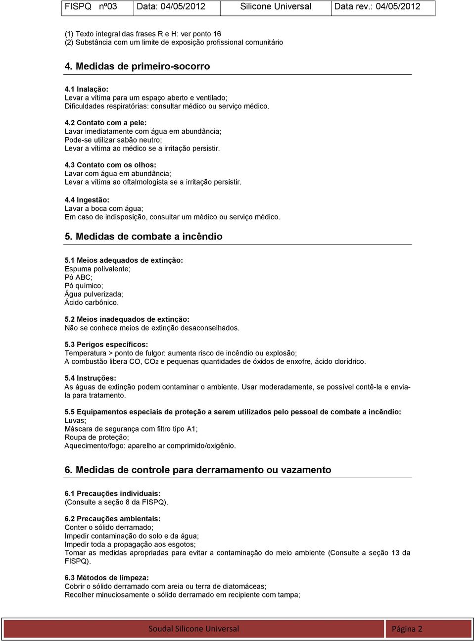 2 Contato com a pele: Lavar imediatamente com água em abundância; Pode-se utilizar sabão neutro; Levar a vítima ao médico se a irritação persistir. 4.