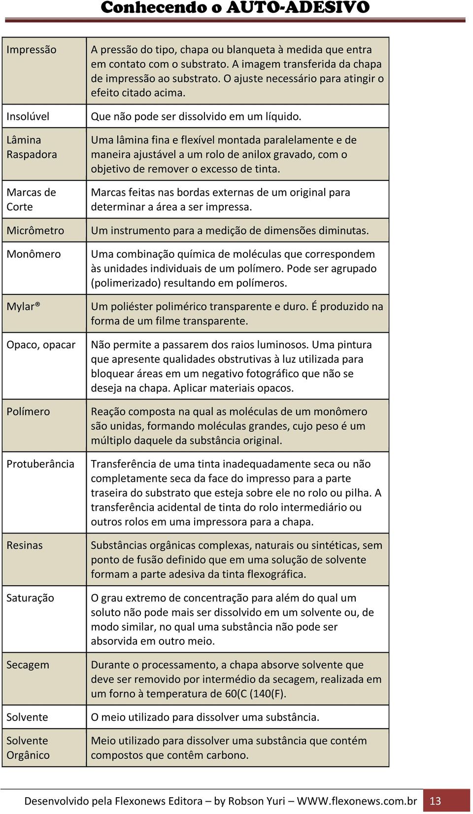 Uma lâmina fina e flexível montada paralelamente e de maneira ajustável a um rolo de anilox gravado, com o objetivo de remover o excesso de tinta.