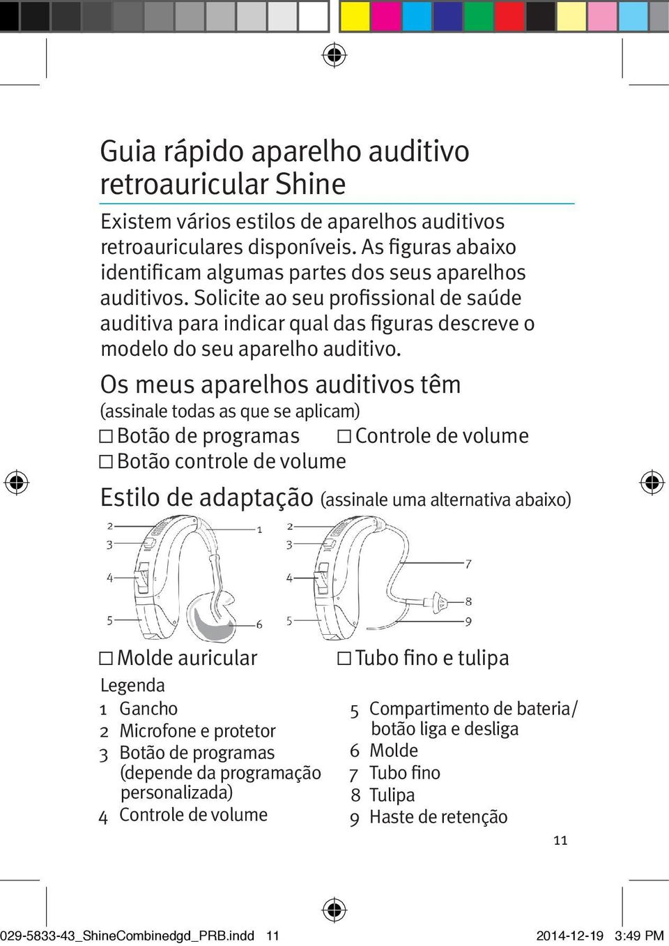 Os meus aparelhos auditivos têm (assinale todas as que se aplicam) Botão de programas Controle de volume Botão controle de volume Estilo de adaptação (assinale uma alternativa abaixo) Molde auricular