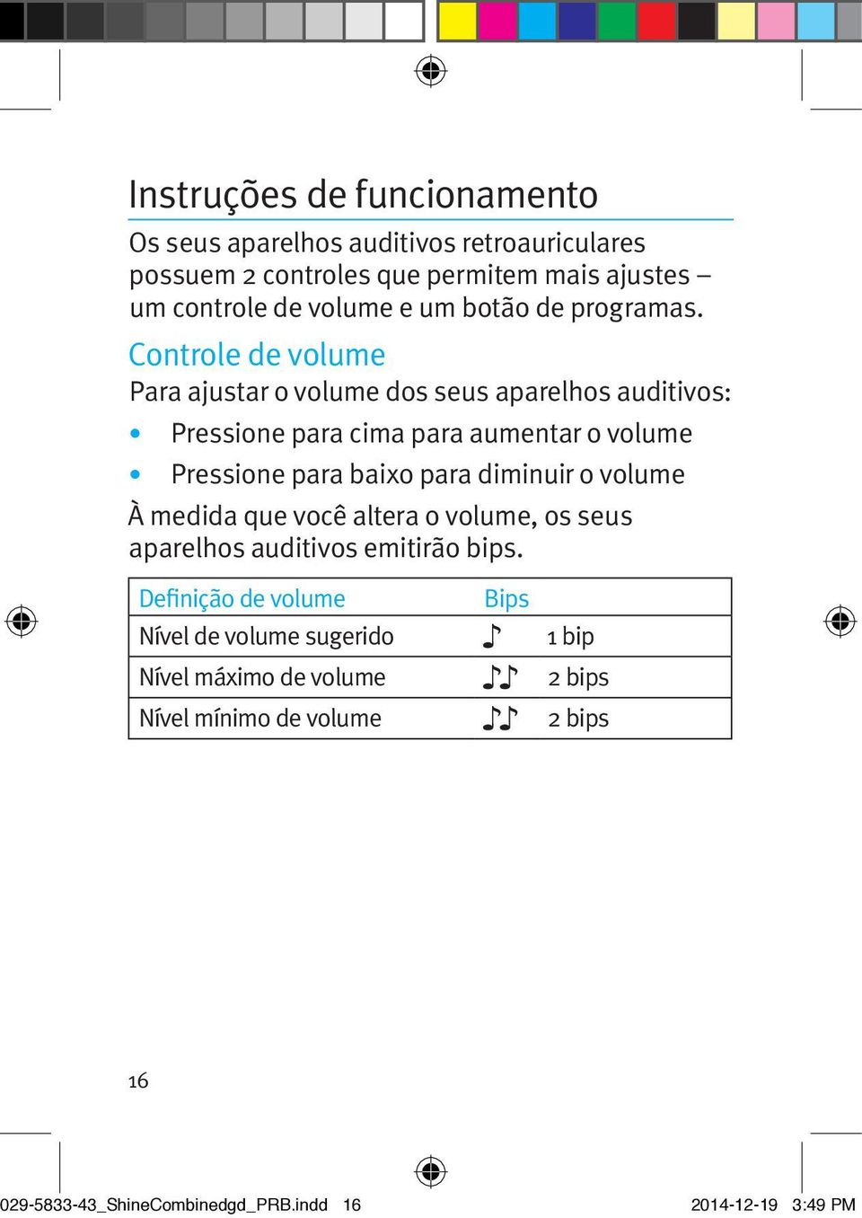 Controle de volume Para ajustar o volume dos seus aparelhos auditivos: Pressione para cima para aumentar o volume Pressione para baixo para