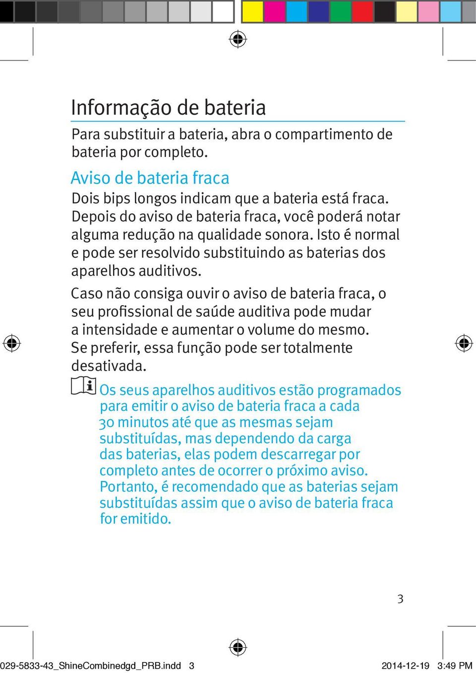 Caso não consiga ouvir o aviso de bateria fraca, o seu profissional de saúde auditiva pode mudar a intensidade e aumentar o volume do mesmo. Se preferir, essa função pode ser totalmente desativada.