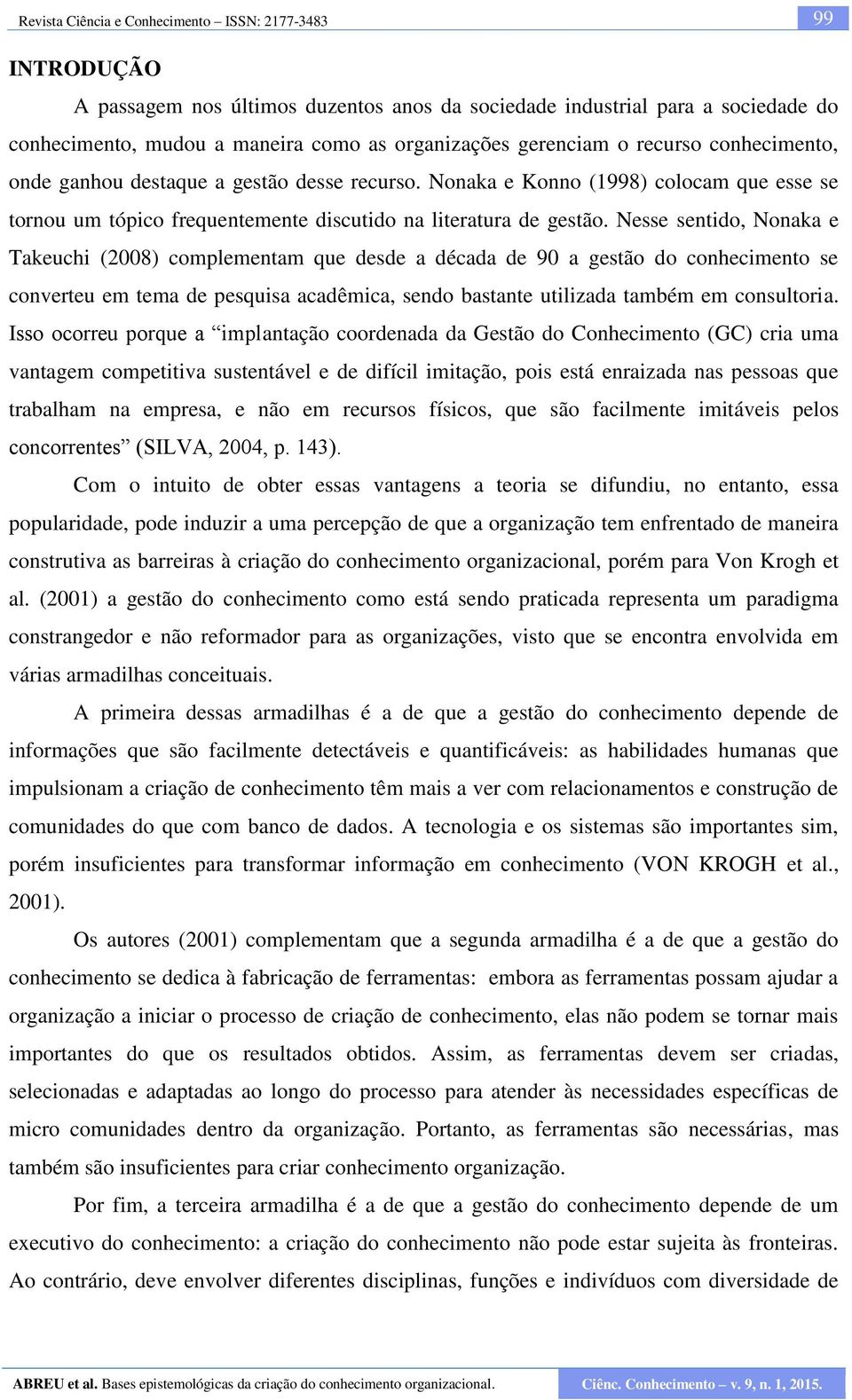 Nesse sentido, Nonaka e Takeuchi (2008) complementam que desde a década de 90 a gestão do conhecimento se converteu em tema de pesquisa acadêmica, sendo bastante utilizada também em consultoria.