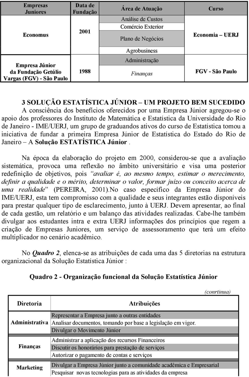 professores do Instituto de Matemática e Estatística da Universidade do Rio de Janeiro - IME/UERJ, um grupo de graduandos ativos do curso de Estatística tomou a iniciativa de fundar a primeira