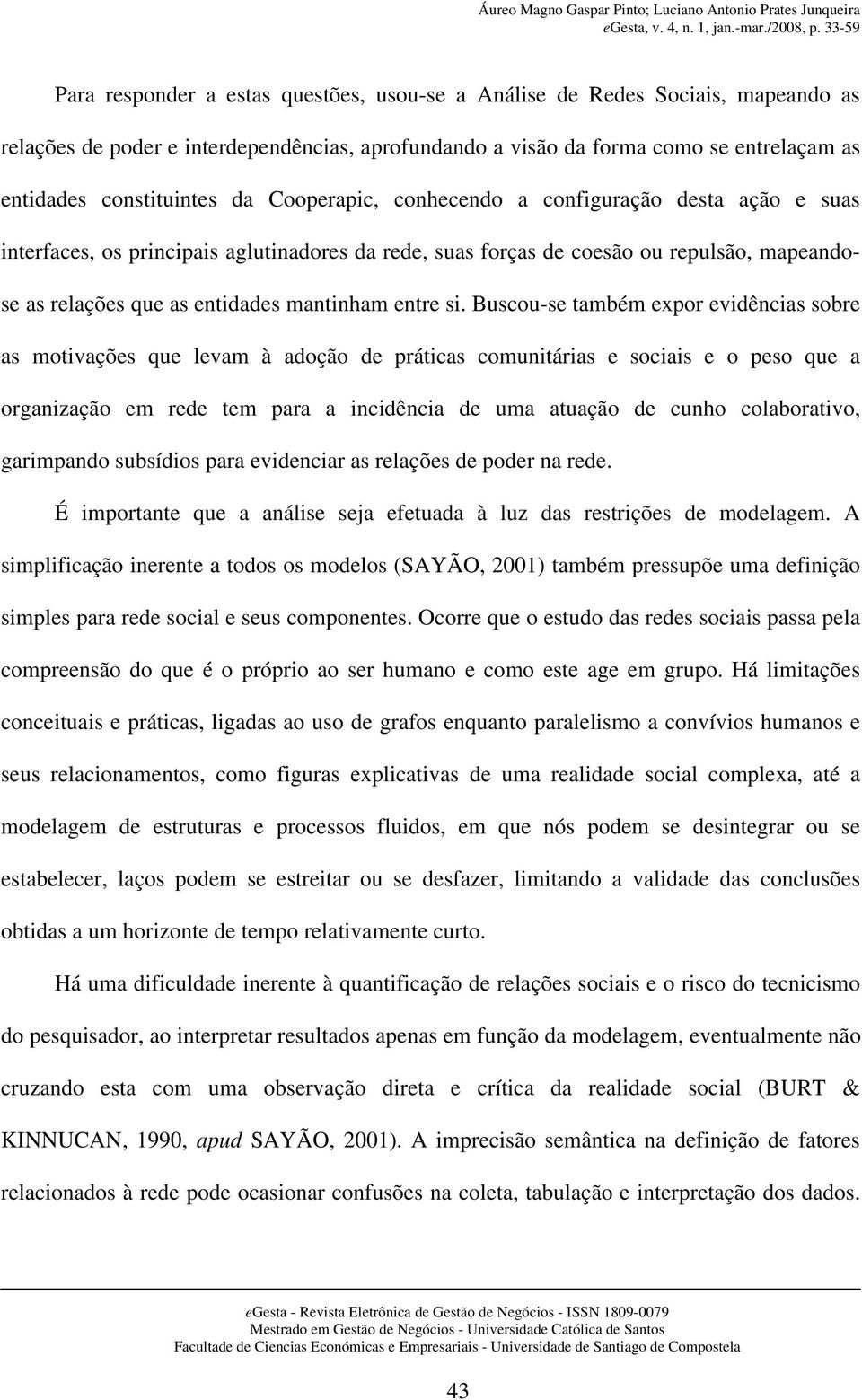 Buscou-se também expor evidências sobre as motivações que levam à adoção de práticas comunitárias e sociais e o peso que a organização em rede tem para a incidência de uma atuação de cunho