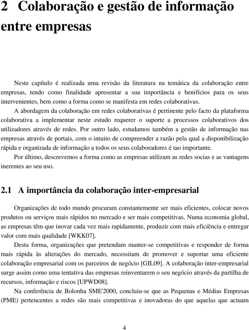 A abordagem da colaboração em redes colaborativas é pertinente pelo facto da plataforma colaborativa a implementar neste estudo requerer o suporte a processos colaborativos dos utilizadores através