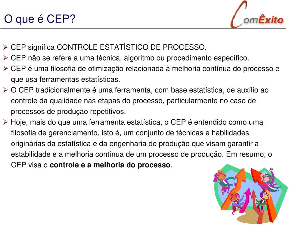 O CEP tradicionalmente é uma ferramenta, com base estatística, de auxílio ao controle da qualidade nas etapas do processo, particularmente no caso de processos de produção repetitivos.