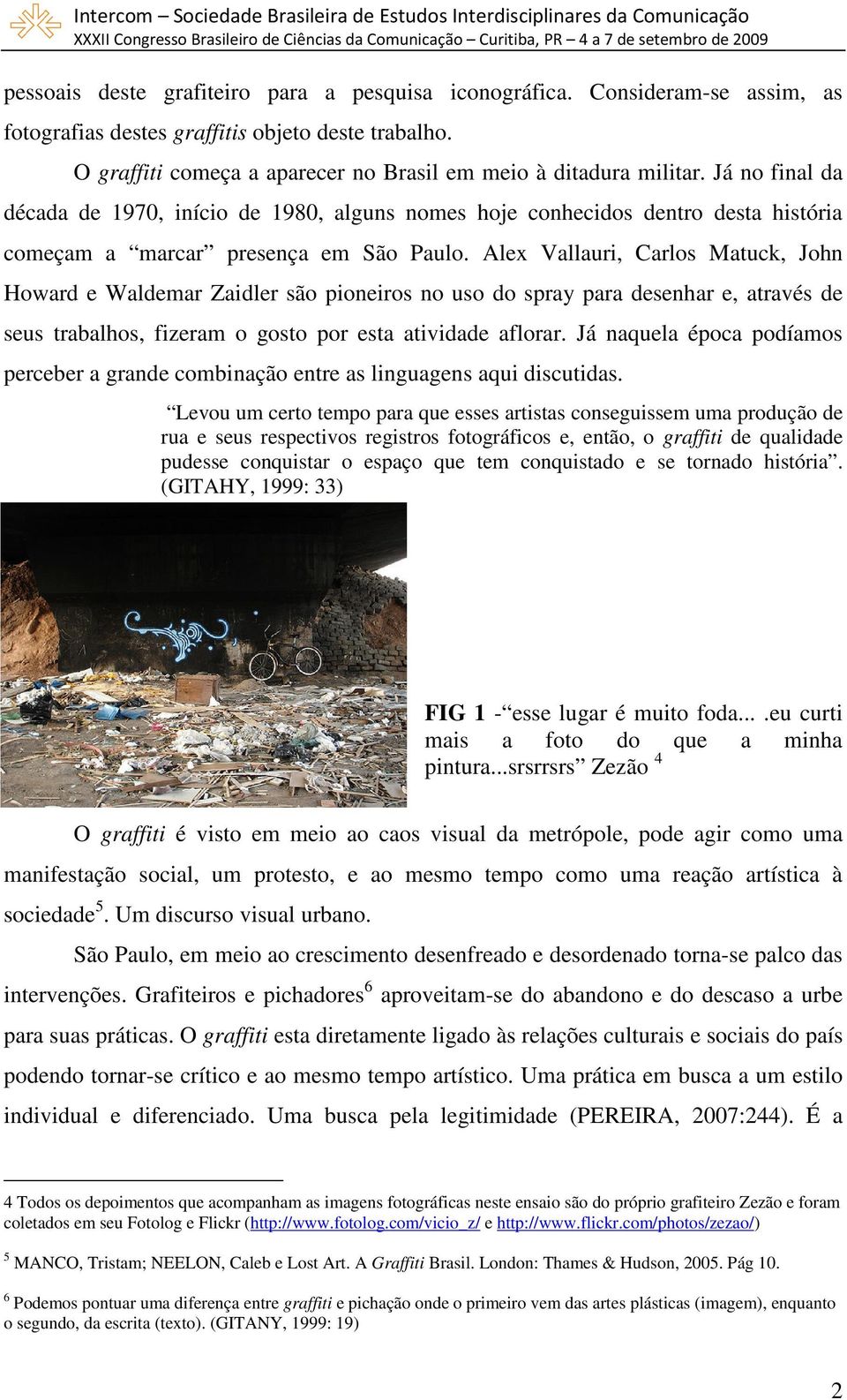 Alex Vallauri, Carlos Matuck, John Howard e Waldemar Zaidler são pioneiros no uso do spray para desenhar e, através de seus trabalhos, fizeram o gosto por esta atividade aflorar.