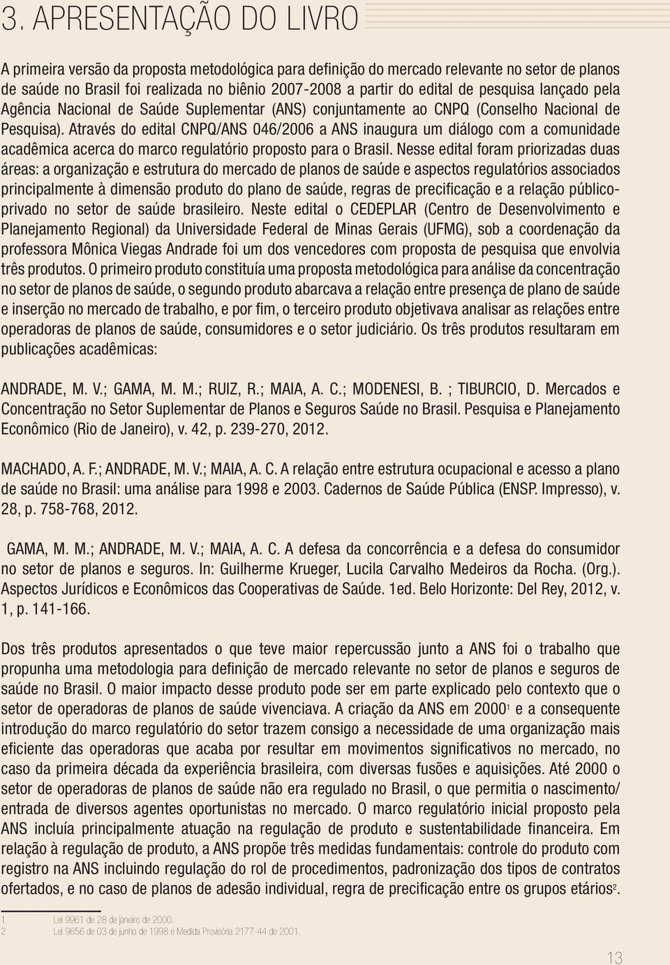 Através do edital CNPQ/ANS 046/2006 a ANS inaugura um diálogo com a comunidade acadêmica acerca do marco regulatório proposto para o Brasil.