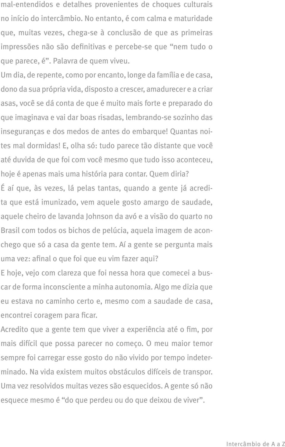 Um dia, de repente, como por encanto, longe da família e de casa, dono da sua própria vida, disposto a crescer, amadurecer e a criar asas, você se dá conta de que é muito mais forte e preparado do