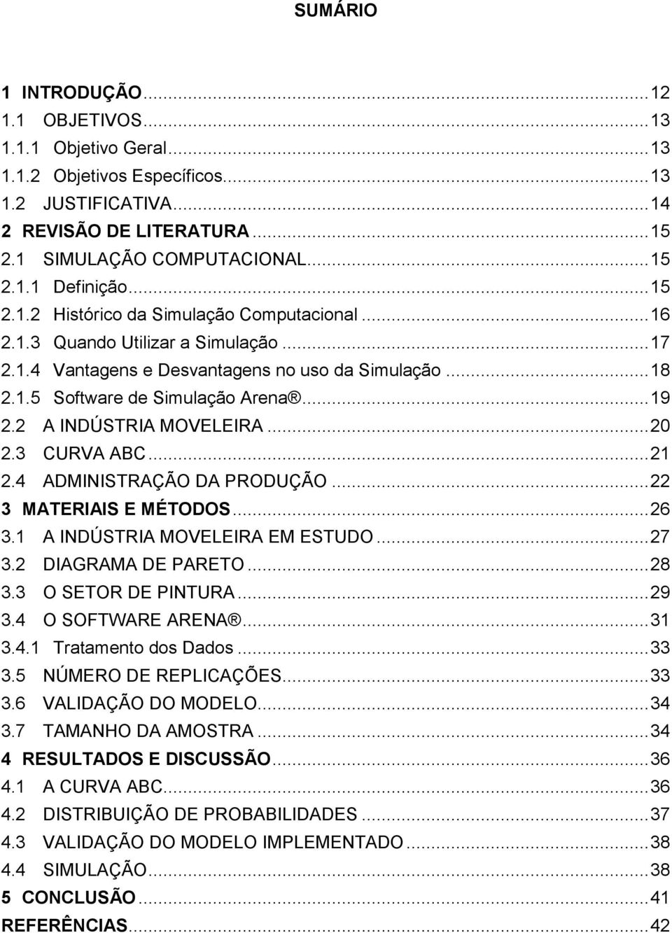 2 A INDÚSTRIA MOVELEIRA... 20 2.3 CURVA ABC... 21 2.4 ADMINISTRAÇÃO DA PRODUÇÃO... 22 3 MATERIAIS E MÉTODOS... 26 3.1 A INDÚSTRIA MOVELEIRA EM ESTUDO... 27 3.2 DIAGRAMA DE PARETO... 28 3.