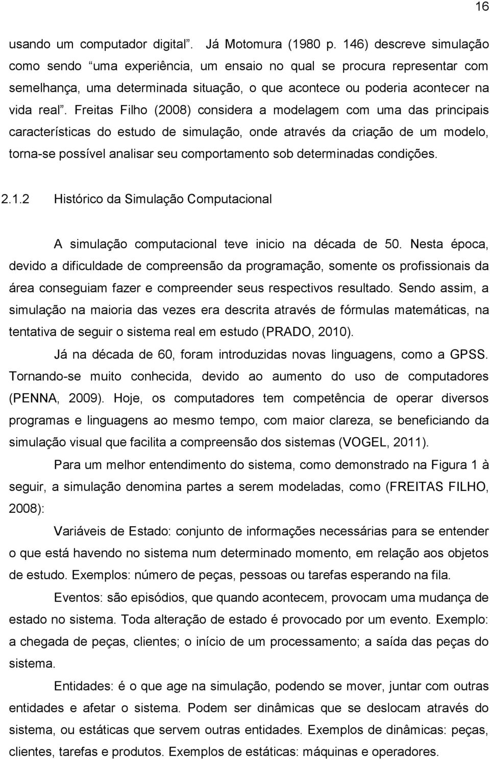 Freitas Filho (2008) considera a modelagem com uma das principais características do estudo de simulação, onde através da criação de um modelo, torna-se possível analisar seu comportamento sob