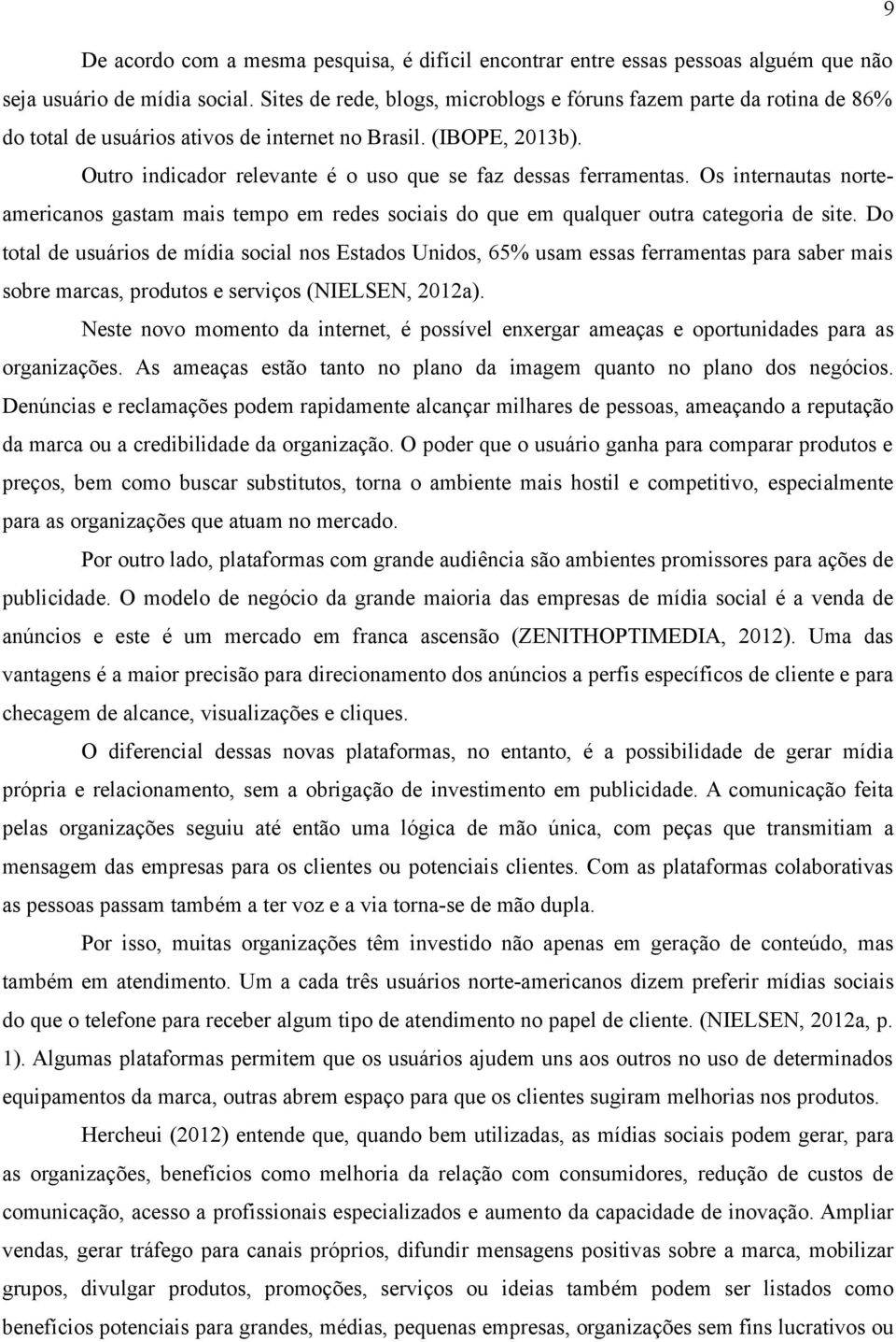 Outro indicador relevante é o uso que se faz dessas ferramentas. Os internautas norteamericanos gastam mais tempo em redes sociais do que em qualquer outra categoria de site.