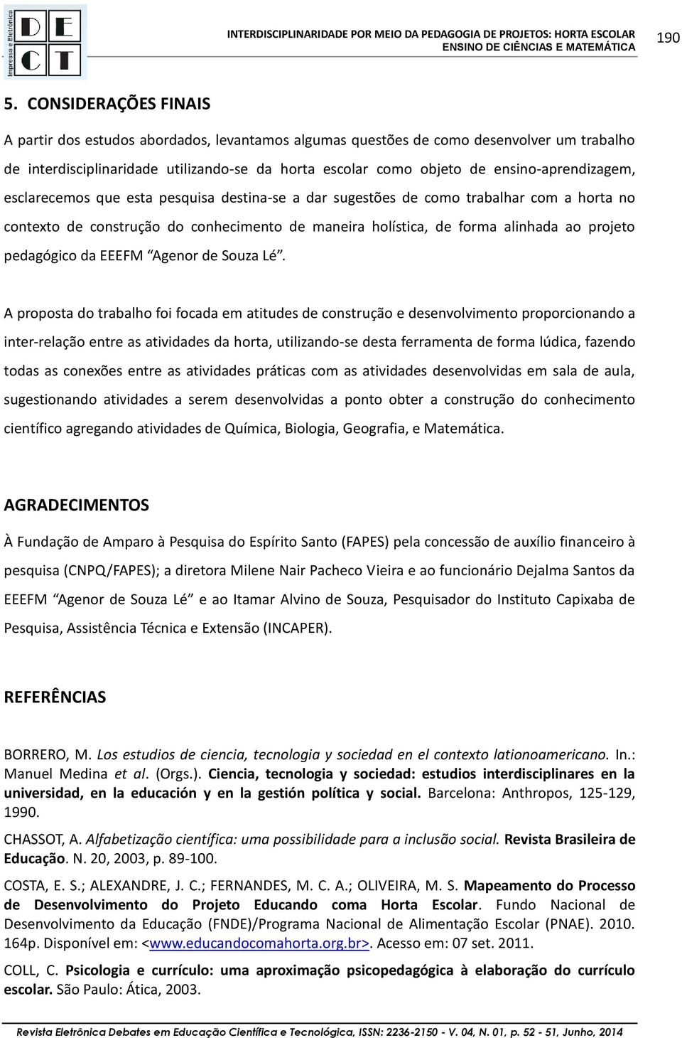 ensino-aprendizagem, esclarecemos que esta pesquisa destina-se a dar sugestões de como trabalhar com a horta no contexto de construção do conhecimento de maneira holística, de forma alinhada ao