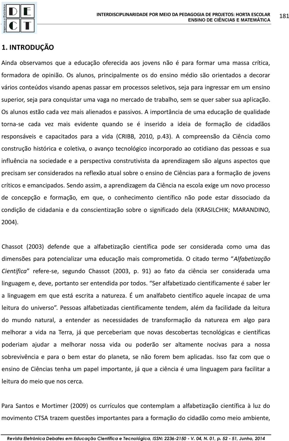 uma vaga no mercado de trabalho, sem se quer saber sua aplicação. Os alunos estão cada vez mais alienados e passivos.