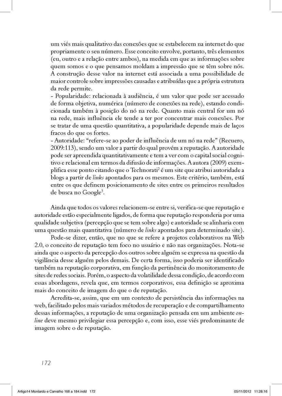 A construção desse valor na internet está associada a uma possibilidade de maior controle sobre impressões causadas e atribuídas que a própria estrutura da rede permite.