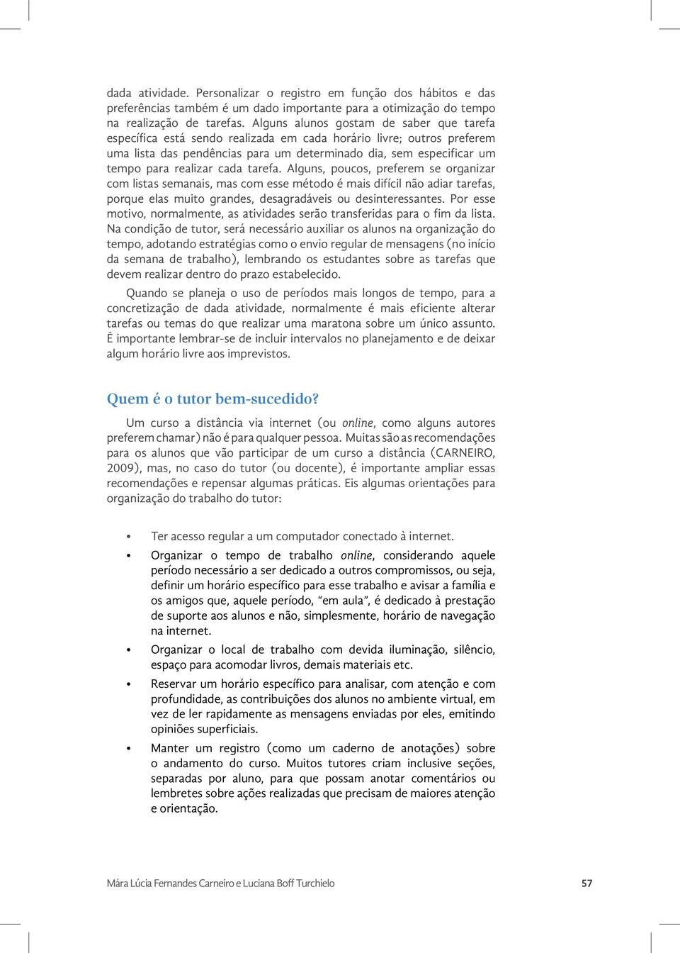 realizar cada tarefa. Alguns, poucos, preferem se organizar com listas semanais, mas com esse método é mais difícil não adiar tarefas, porque elas muito grandes, desagradáveis ou desinteressantes.