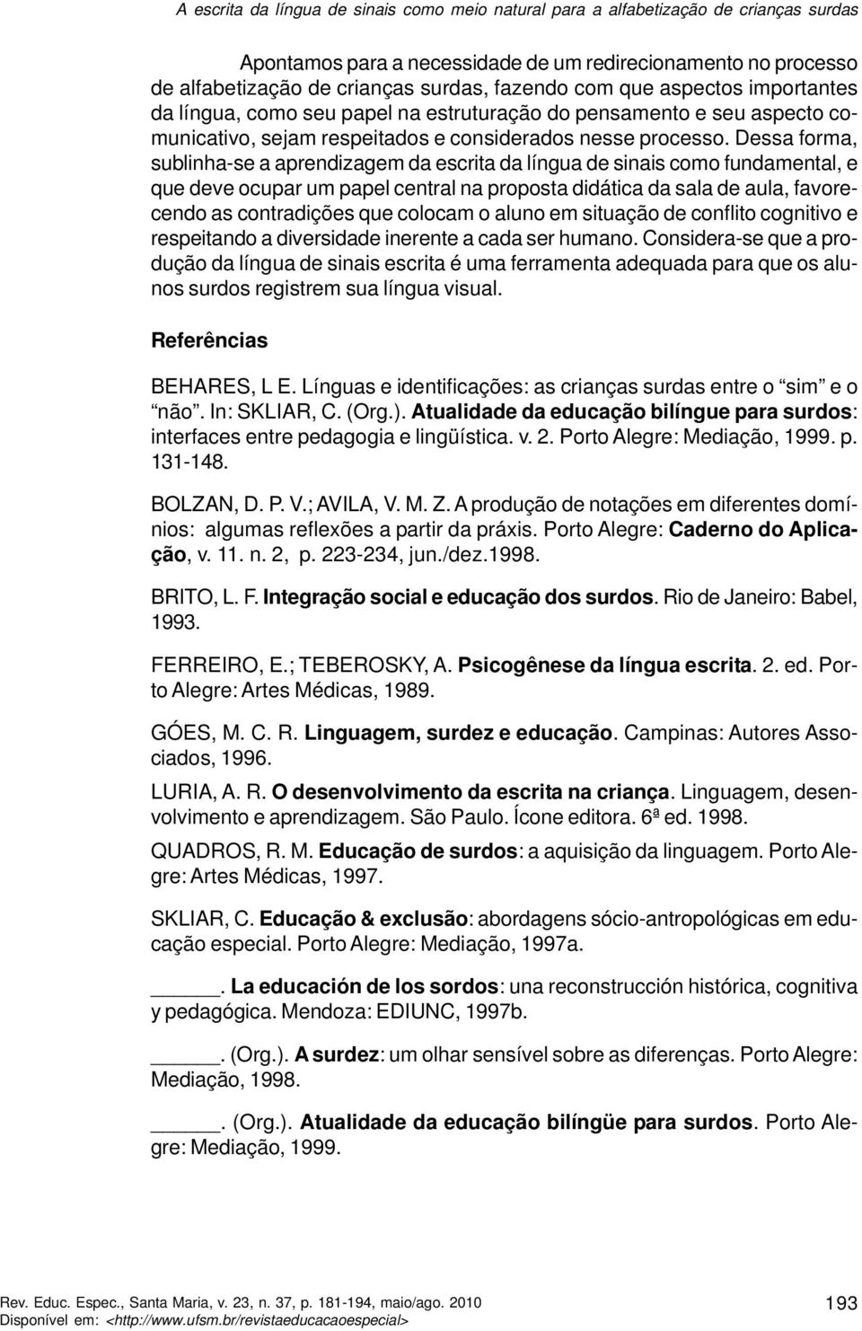 Dessa forma, sublinha-se a aprendizagem da escrita da língua de sinais como fundamental, e que deve ocupar um papel central na proposta didática da sala de aula, favorecendo as contradições que