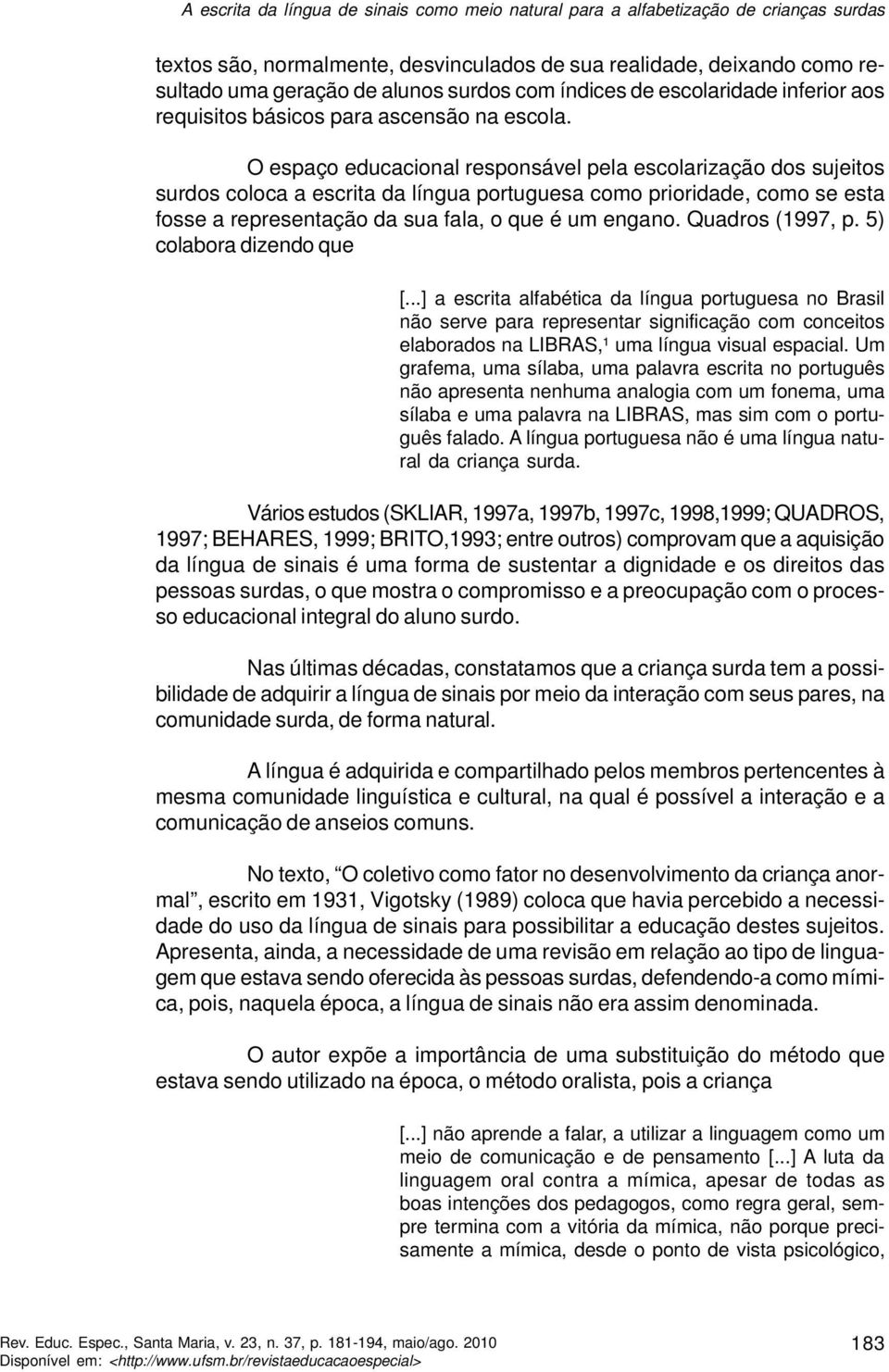 O espaço educacional responsável pela escolarização dos sujeitos surdos coloca a escrita da língua portuguesa como prioridade, como se esta fosse a representação da sua fala, o que é um engano.