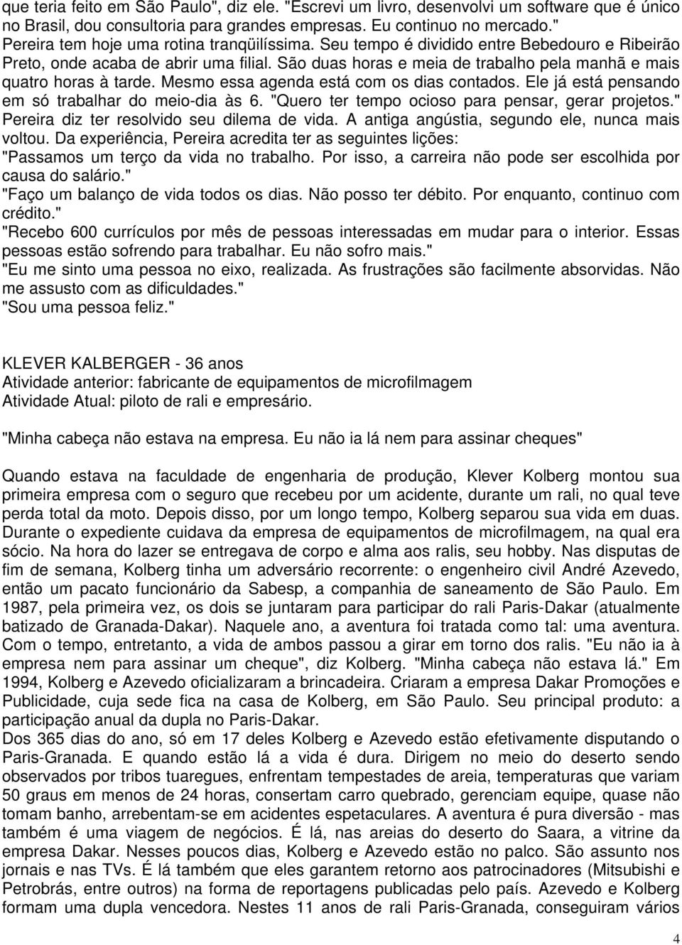 São duas horas e meia de trabalho pela manhã e mais quatro horas à tarde. Mesmo essa agenda está com os dias contados. Ele já está pensando em só trabalhar do meio-dia às 6.