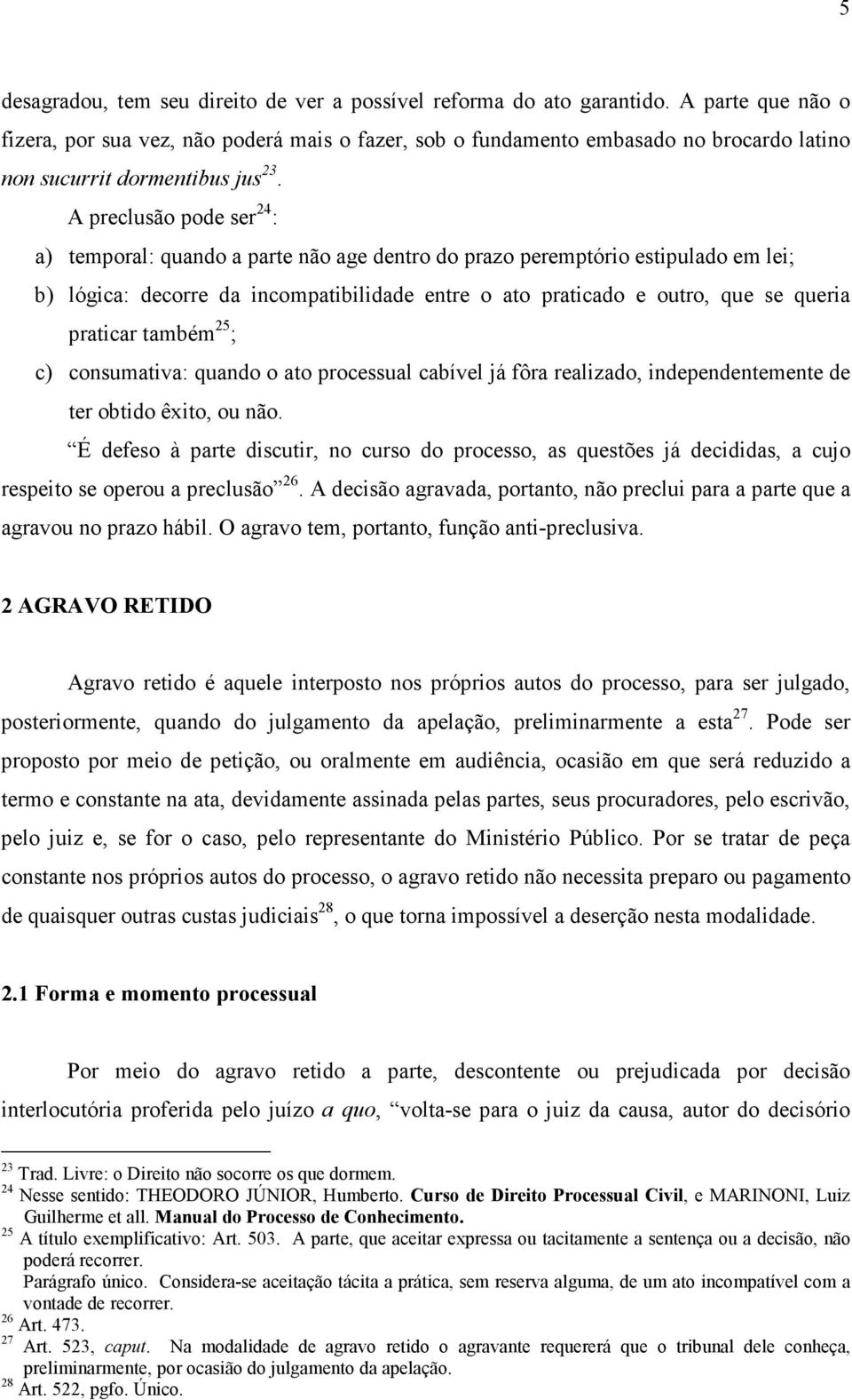 A preclusão pode ser 24 : a) temporal: quando a parte não age dentro do prazo peremptório estipulado em lei; b) lógica: decorre da incompatibilidade entre o ato praticado e outro, que se queria