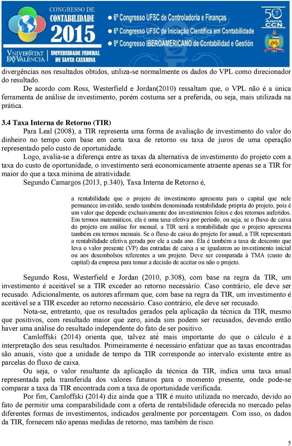 4 Taxa Interna de Retorno (TIR) Para Leal (2008), a TIR representa uma forma de avaliação de investimento do valor do dinheiro no tempo com base em certa taxa de retorno ou taxa de juros de uma