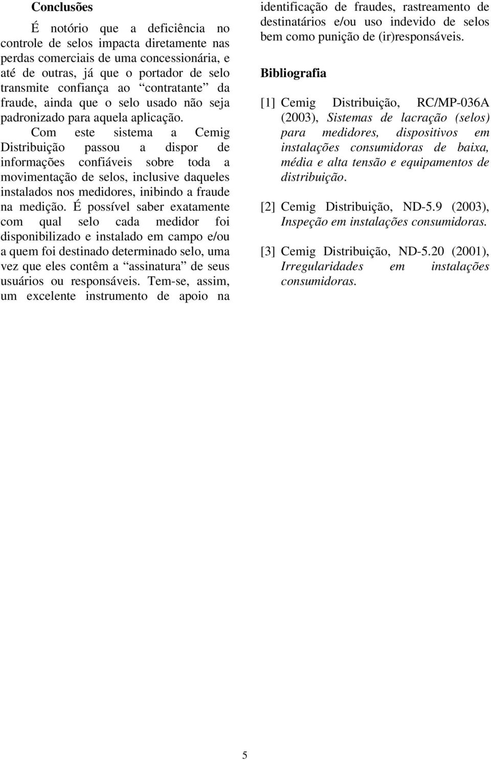 Com este sistema a Cemig Distribuição passou a dispor de informações confiáveis sobre toda a movimentação de selos, inclusive daqueles instalados nos medidores, inibindo a fraude na medição.