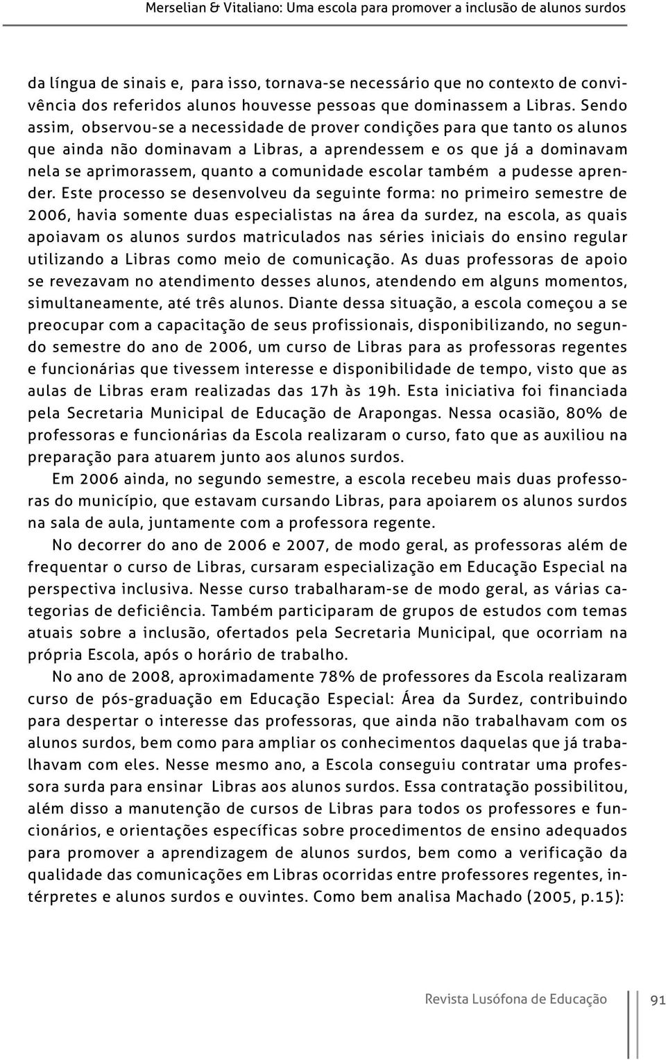 Sendo assim, observou-se a necessidade de prover condições para que tanto os alunos que ainda não dominavam a Libras, a aprendessem e os que já a dominavam nela se aprimorassem, quanto a comunidade