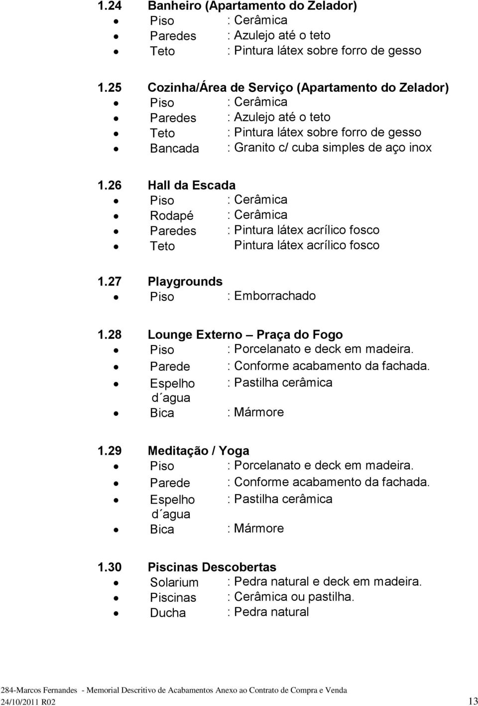 26 Hall da Escada Piso : Cerâmica Rodapé : Cerâmica Paredes : Pintura látex acrílico fosco Teto Pintura látex acrílico fosco 1.27 Playgrounds Piso : Emborrachado 1.