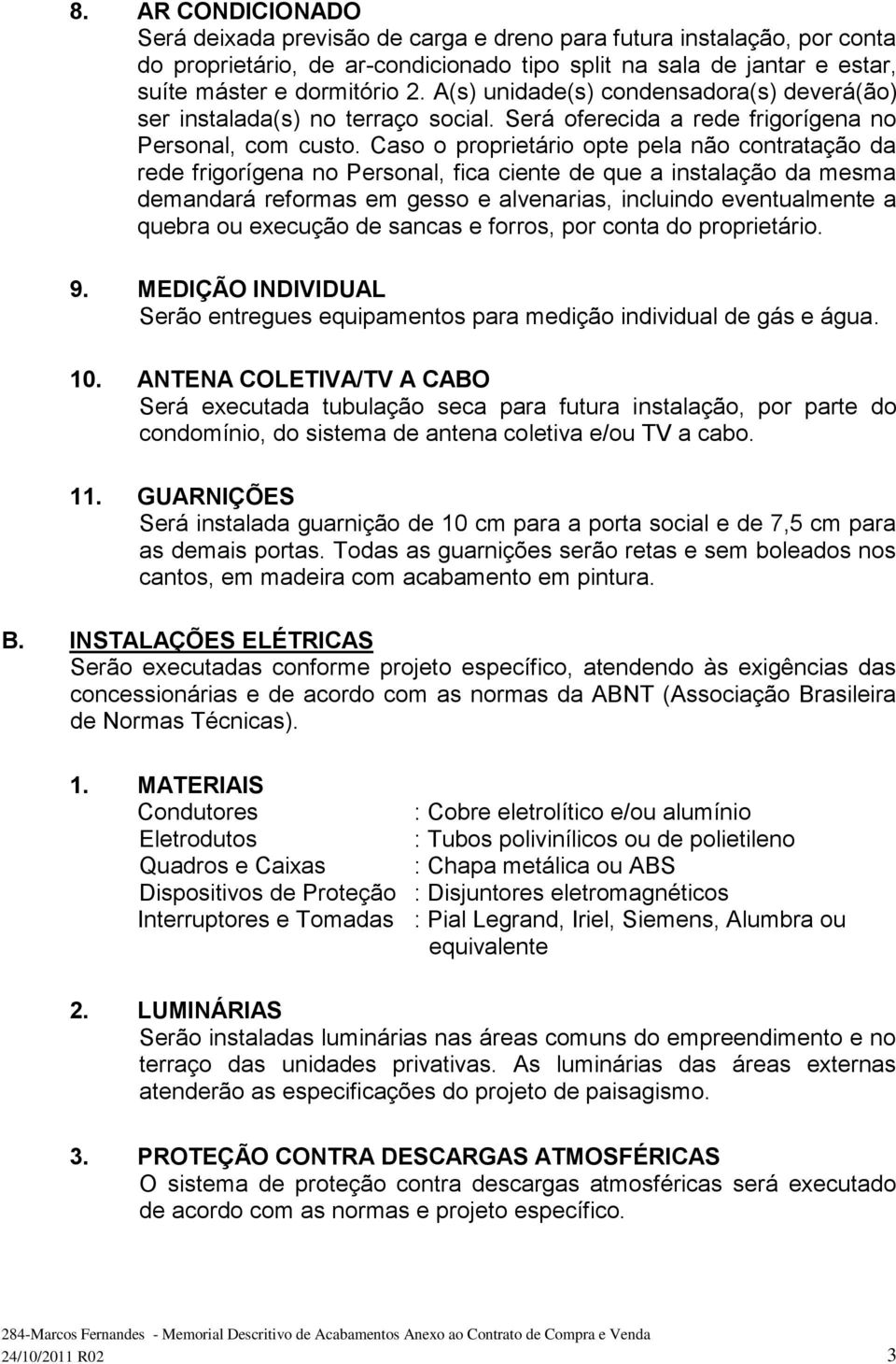 Caso o proprietário opte pela não contratação da rede frigorígena no Personal, fica ciente de que a instalação da mesma demandará reformas em e alvenarias, incluindo eventualmente a quebra ou