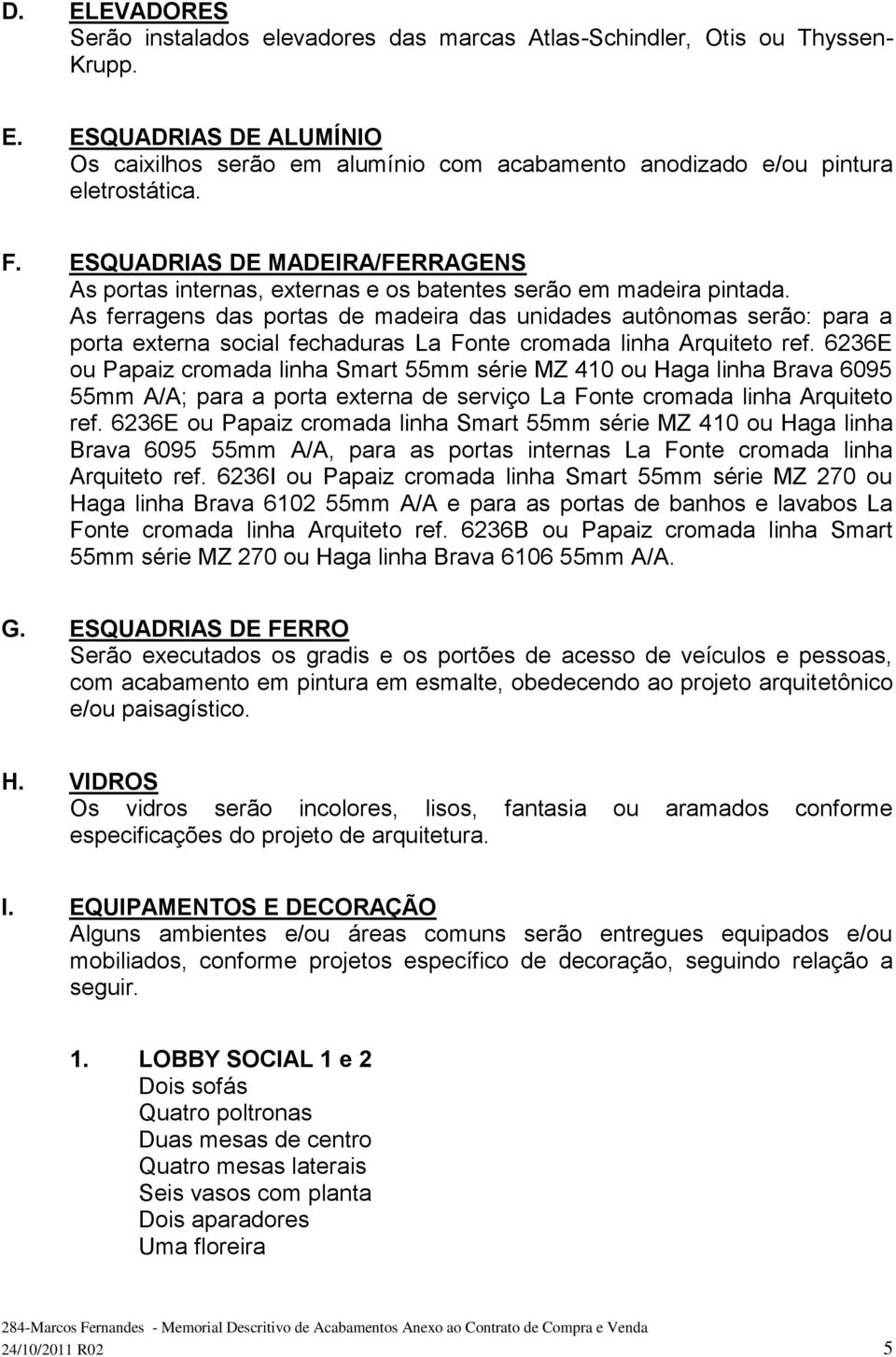 As ferragens das portas de madeira das unidades autônomas serão: para a porta externa social fechaduras La Fonte cromada linha Arquiteto ref.