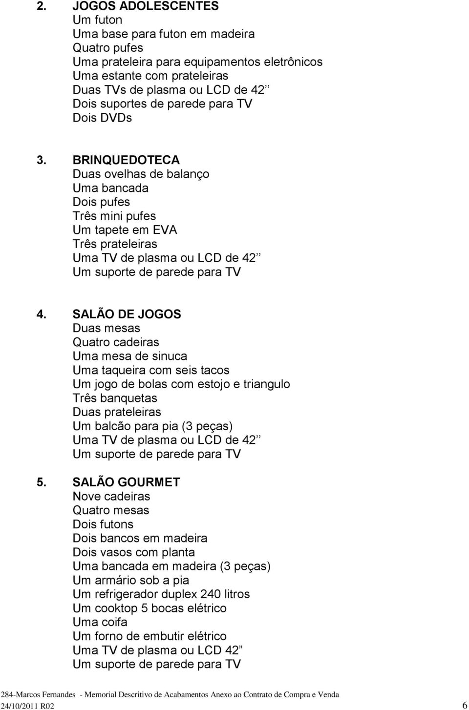 SALÃO DE JOGOS Duas mesas Quatro cadeiras Uma mesa de sinuca Uma taqueira com seis tacos Um jogo de bolas com estojo e triangulo Três banquetas Duas prateleiras Um balcão para pia (3 peças) Uma TV de