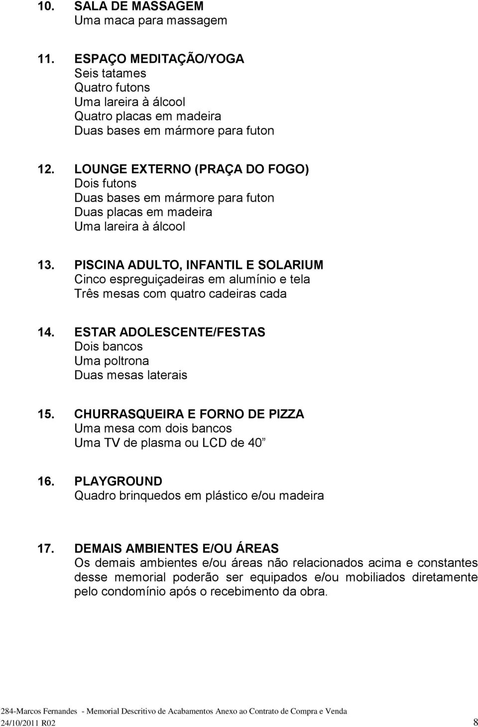 PISCINA ADULTO, INFANTIL E SOLARIUM Cinco espreguiçadeiras em alumínio e tela Três mesas com quatro cadeiras cada 14. ESTAR ADOLESCENTE/FESTAS Dois bancos Uma poltrona Duas mesas laterais 15.