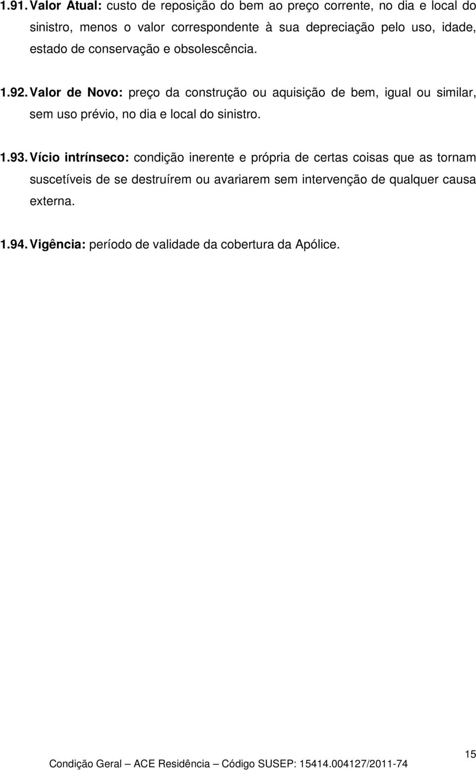 Valor de Novo: preço da construção ou aquisição de bem, igual ou similar, sem uso prévio, no dia e local do sinistro. 1.93.