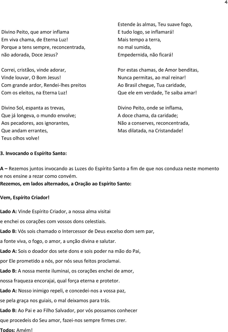 Divino Sol, espanta as trevas, Que já longeva, o mundo envolve; Aos pecadores, aos ignorantes, Que andam errantes, Teus olhos volve! Estende às almas, Teu suave fogo, E tudo logo, se inflamará!