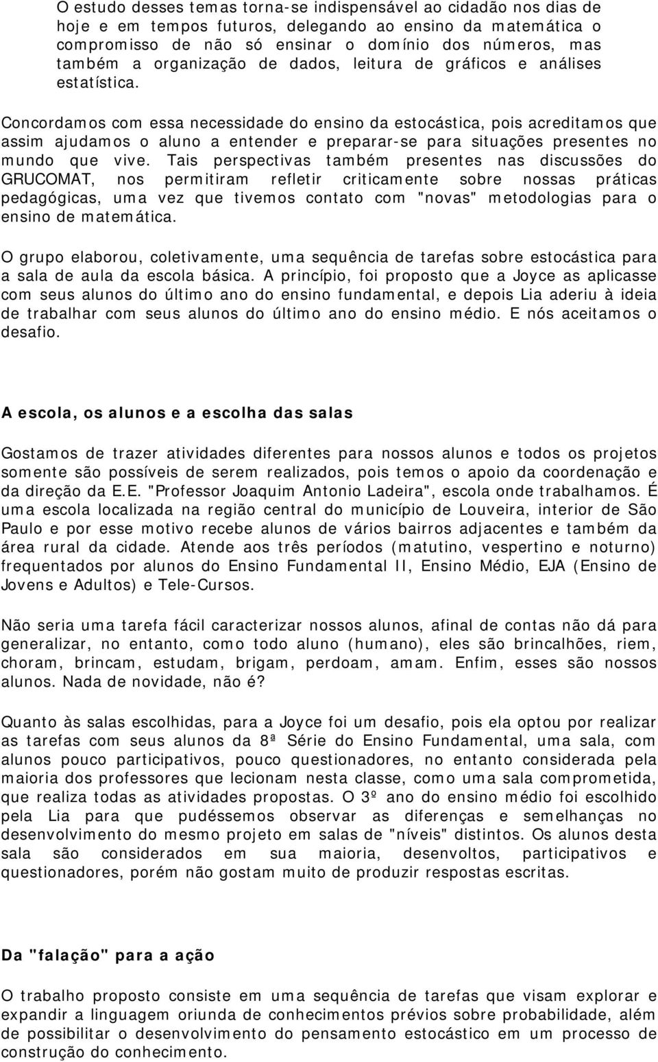 Concordamos com essa necessidade do ensino da estocástica, pois acreditamos que assim ajudamos o aluno a entender e preparar-se para situações presentes no mundo que vive.