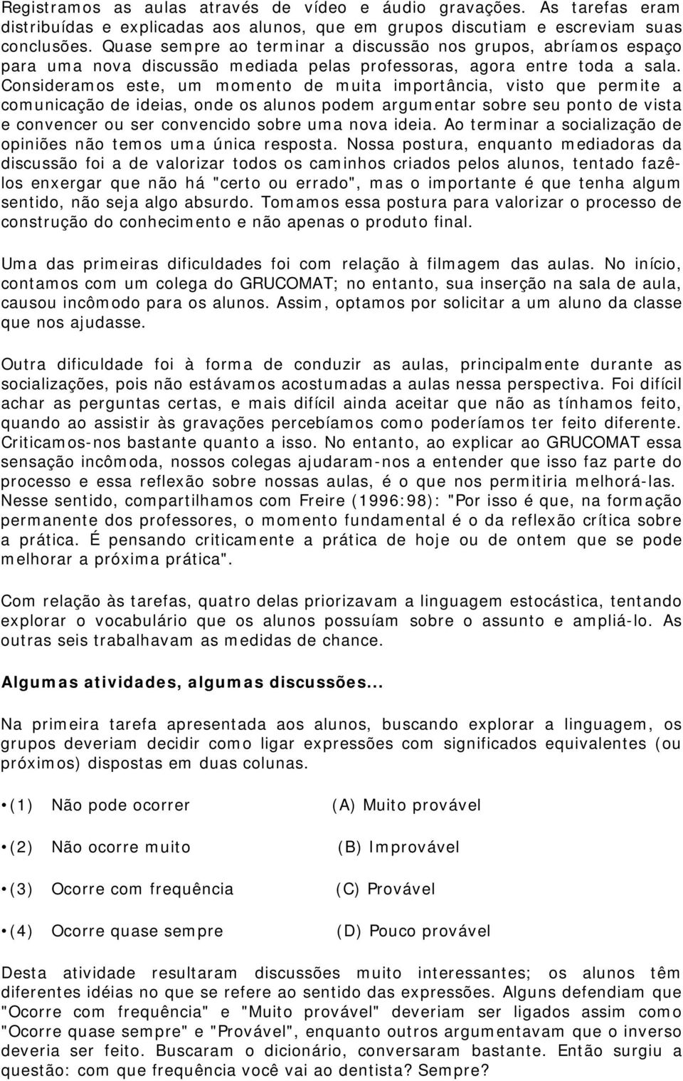 Consideramos este, um momento de muita importância, visto que permite a comunicação de ideias, onde os alunos podem argumentar sobre seu ponto de vista e convencer ou ser convencido sobre uma nova