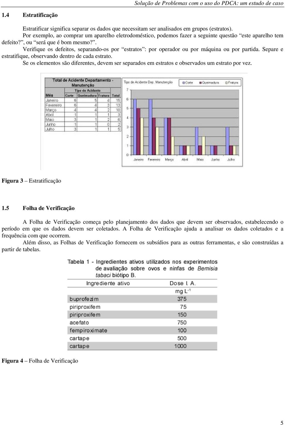 . Verifique os defeitos, separando-os por estratos : por operador ou por máquina ou por partida. Separe e estratifique, observando dentro de cada estrato.